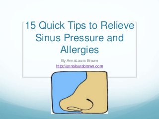 15 Quick Tips to Relieve
Sinus Pressure and
Allergies
By AnnaLaura Brown
http://annalaurabrown.com
 