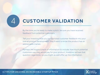 15 TIPS FOR CREATING AN INCREDIBLE STARTUP PITCH
4 CUSTOMER VALIDATION
By the time you’re ready to make a pitch, be sure y...