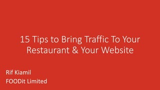 15 Tips to Bring Traffic To Your
Restaurant & Your Website
Rif Kiamil
FOODit Limited

 