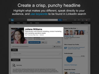 Create a crisp, punchy headline
Highlight what makes you different, speak directly to your
audience, and use keywords to be found in LinkedIn search
 