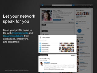 ©2013 LinkedIn Corporation. All Rights Reserved.
Let your network
speak for you
Make your profile come to
life with Endorsements and
Recommendations from
colleagues, employers,
and customers
 