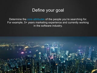 Define your goal
Determine the core attributes of the people you’re searching for.
For example, 5+ years marketing experience and currently working
in the software industry.
 