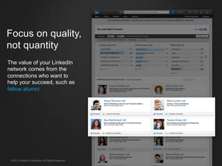 ©2013 LinkedIn Corporation. All Rights Reserved.
Focus on quality,
not quantity
The value of your LinkedIn
network comes from the
connections who want to
help your succeed, such as
fellow alumni
 