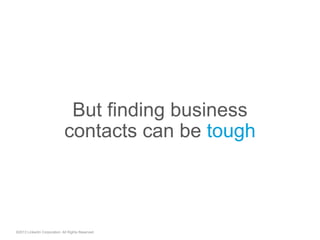 But finding business
contacts can be tough
©2013 LinkedIn Corporation. All Rights Reserved.
 