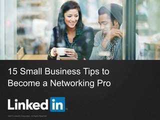 15 Small Business Tips to
Become a Networking Pro
©2013 LinkedIn Corporation. All Rights Reserved.
 
