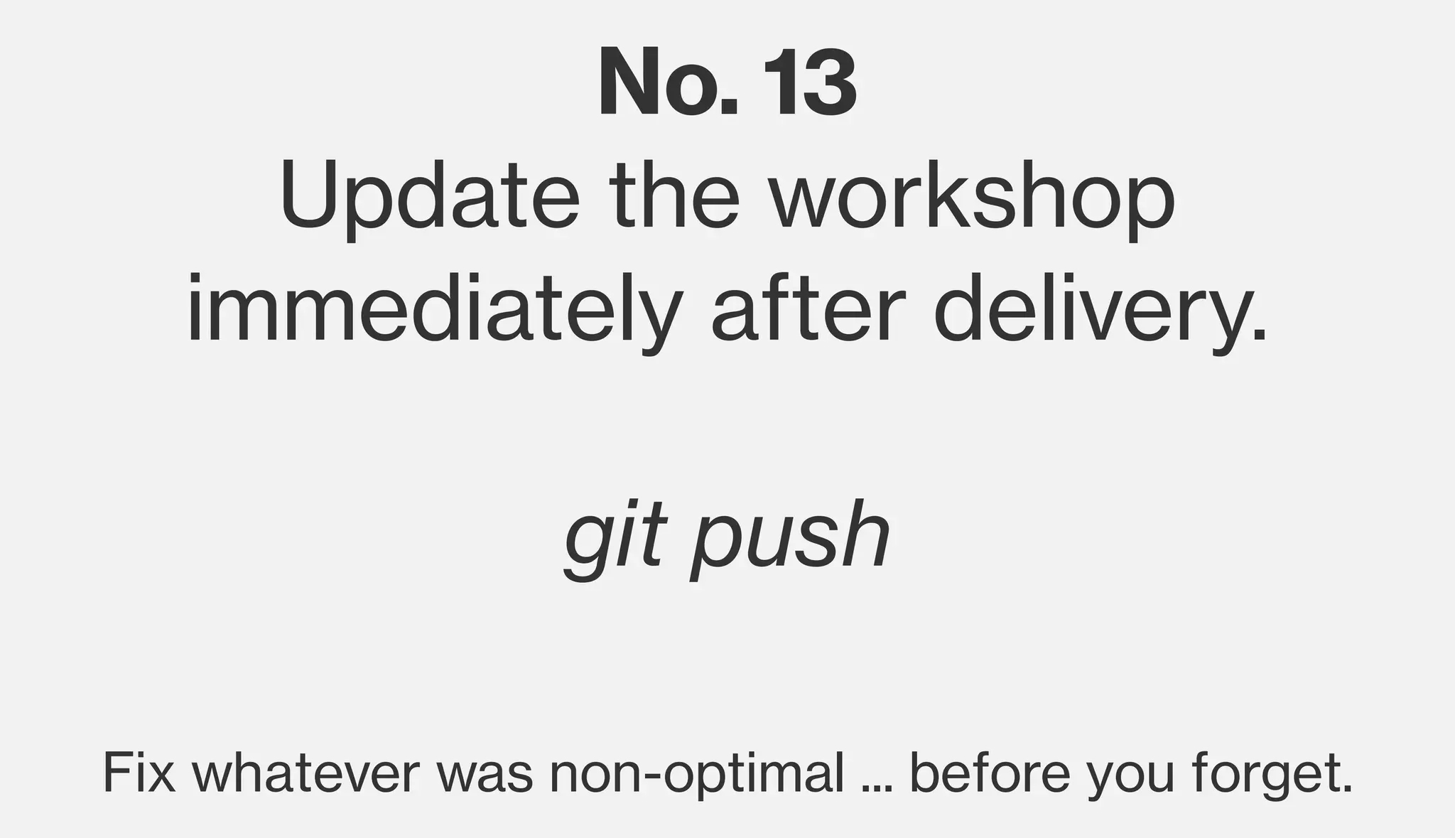 No. 13
Update the workshop
immediately after delivery.
git push
Fix whatever was non-optimal ... before you forget.
 