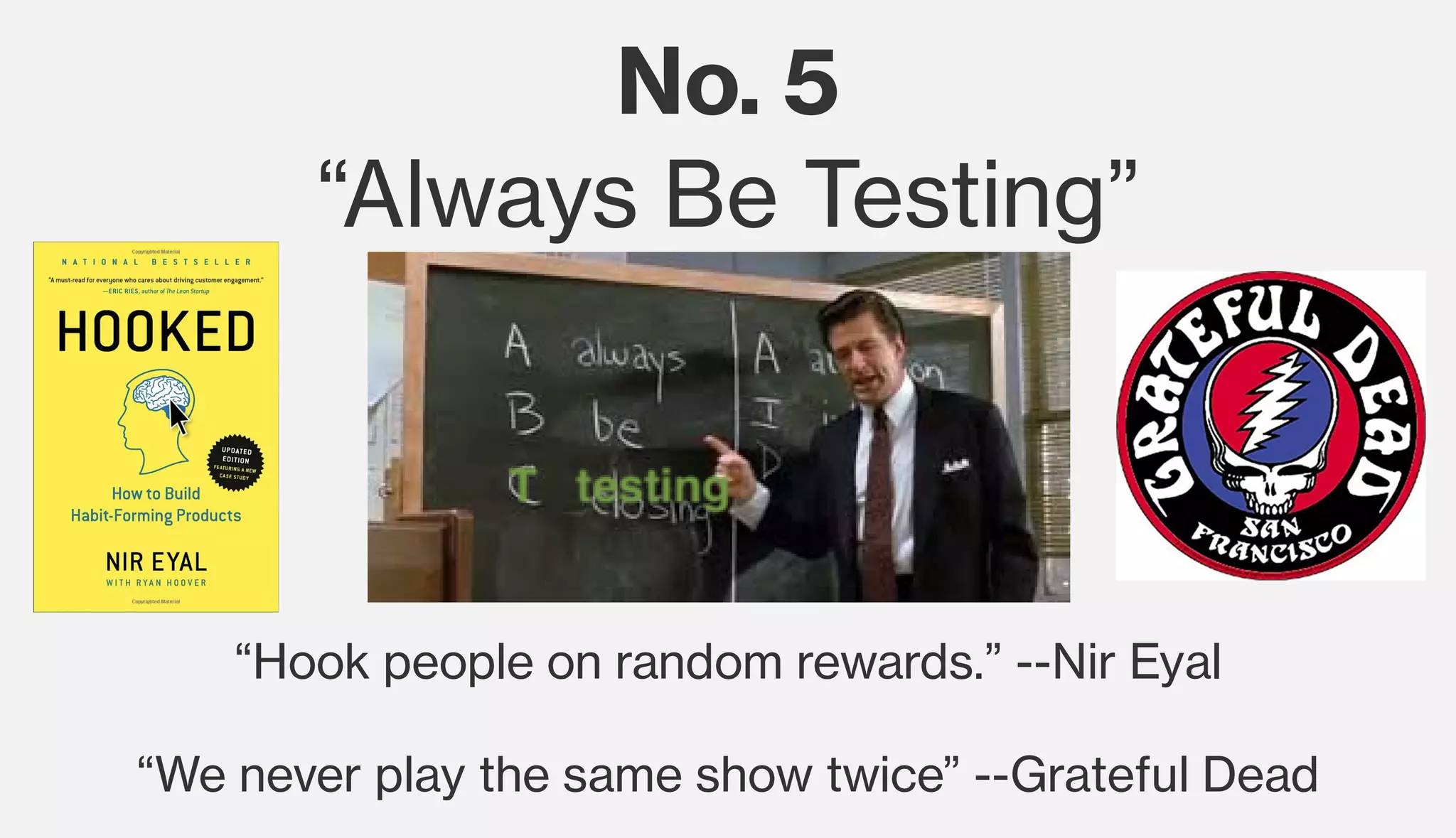 No. 5
“Always Be Testing”
“Hook people on random rewards.” --Nir Eyal
“We never play the same show twice” --Grateful Dead
 