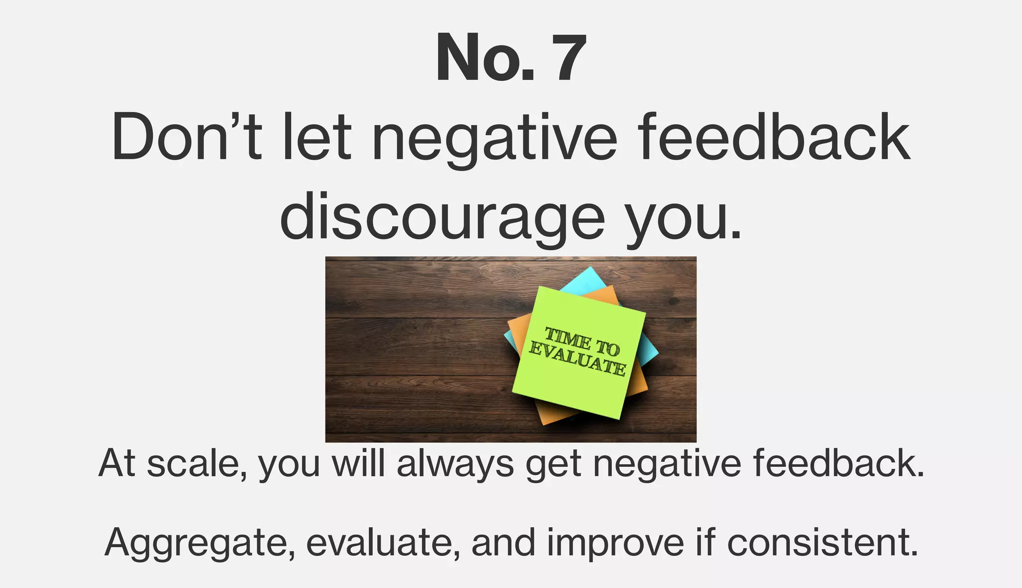 No. 7
Don’t let negative feedback
discourage you.
At scale, you will always get negative feedback.
Aggregate, evaluate, and improve if consistent.
 