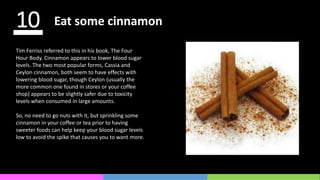 10 Eat some cinnamon
Tim Ferriss referred to this in his book, The Four
Hour Body. Cinnamon appears to lower blood sugar
l...