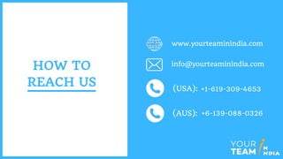 HOW TO
REACH US
www.yourteaminindia.com
info@yourteaminindia.com
+1-619-309-4653(USA):
+6-139-088-0326(AUS):
 