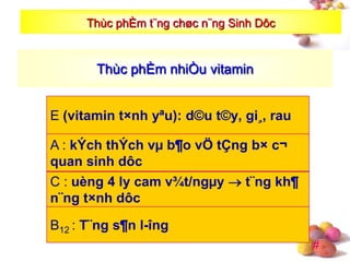 #
E (vitamin t×nh yªu): d©u t©y, gi¸, rau
C : uèng 4 ly cam v¾t/ngµy  t¨ng kh¶
n¨ng t×nh dôc
B12 : T¨ng s¶n l-îng
Thùc phÈm nhiÒu vitamin
A : kÝch thÝch vµ b¶o vÖ tÇng b× c¬
quan sinh dôc
Thùc phÈm t¨ng chøc n¨ng Sinh Dôc
 
