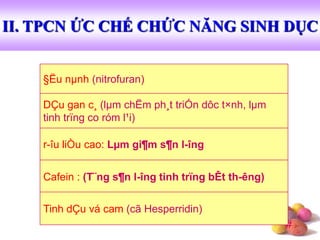 #
§Ëu nµnh (nitrofuran)
r-îu liÒu cao: Lµm gi¶m s¶n l-îng
Cafein : (T¨ng s¶n l-îng tinh trïng bÊt th-êng)
II. TPCN ỨC CHẾ CHỨC NĂNG SINH DỤC
DÇu gan c¸ (lµm chËm ph¸t triÓn dôc t×nh, lµm
tinh trïng co róm l¹i)
Tinh dÇu vá cam (cã Hesperridin)
 