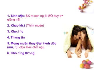 #
1. Sinh s¶n: SX ra con ng-êi ®Ó duy tr×
gièng nßi
2. Khao kh¸t (ThÌm muèn)
3. Kho¸i l¹c
4. Th«ng tin
5. Mong muèn thay ®æi t×nh dôc
(míi, l¹): cÇn ®-îc chÕ ngù
6. Khö c¨ng th¼ng.
 