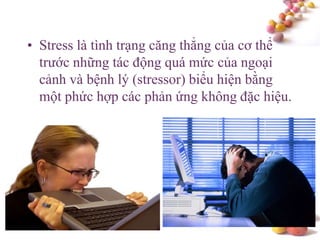 #
• Stress là tình trạng căng thẳng của cơ thể
trước những tác động quá mức của ngoại
cảnh và bệnh lý (stressor) biểu hiện bằng
một phức hợp các phản ứng không đặc hiệu.
 