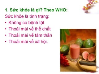 #
1. Sức khỏe là gì? Theo WHO:
Sức khỏe là tình trạng:
• Không có bệnh tật
• Thoải mái về thể chất
• Thoải mái về tâm thần
• Thoải mái về xã hội.
 