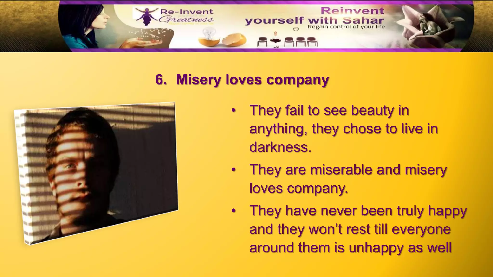 6. Misery loves company
• They fail to see beauty in
anything, they chose to live in
darkness.
• They are miserable and misery
loves company.
• They have never been truly happy
and they won’t rest till everyone
around them is unhappy as well
 