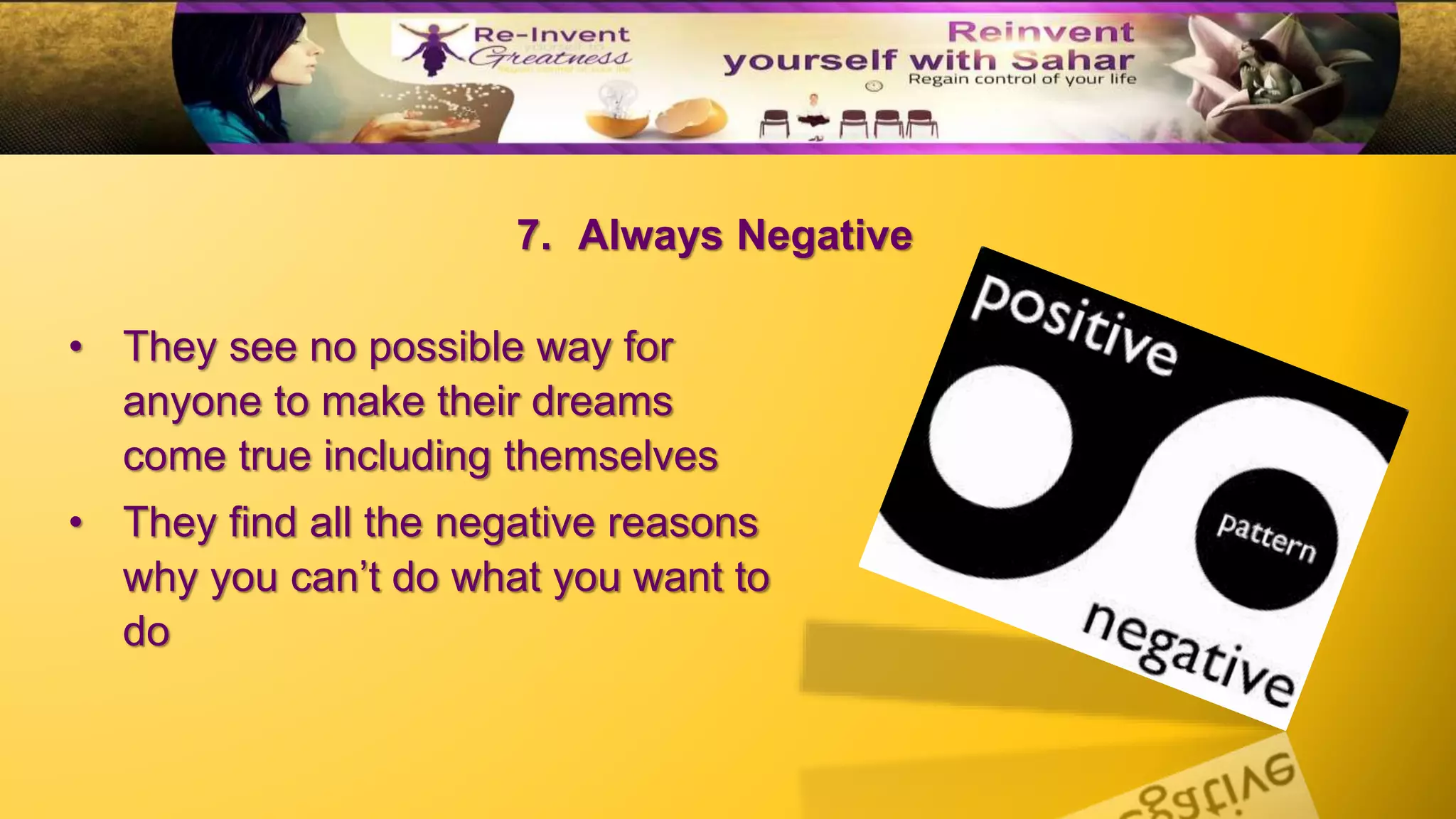 7. Always Negative
• They see no possible way for
anyone to make their dreams
come true including themselves
• They find all the negative reasons
why you can’t do what you want to
do
 