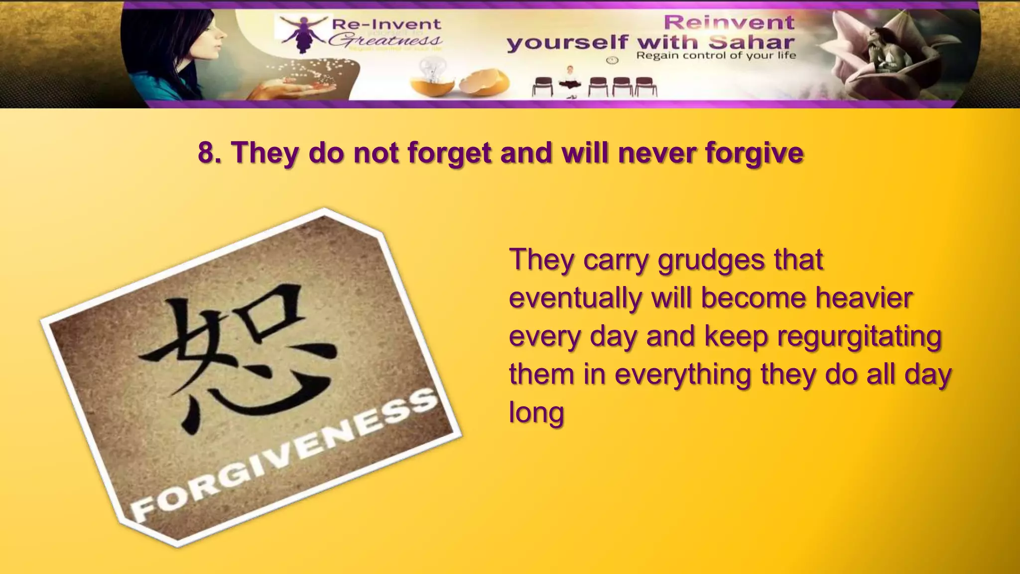 8. They do not forget and will never forgive
They carry grudges that
eventually will become heavier
every day and keep regurgitating
them in everything they do all day
long
 