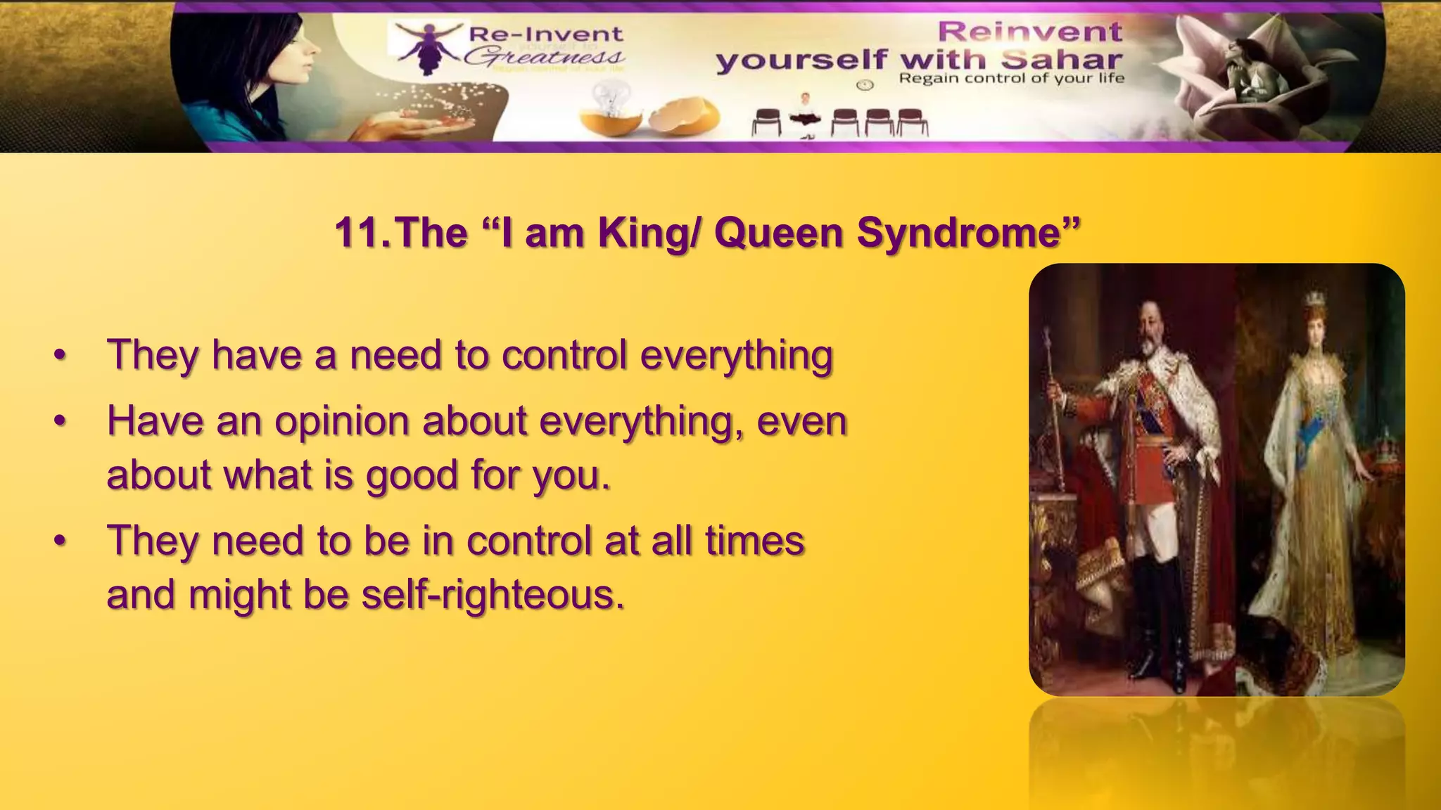 11.The “I am King/ Queen Syndrome”
• They have a need to control everything
• Have an opinion about everything, even
about what is good for you.
• They need to be in control at all times
and might be self-righteous.
 