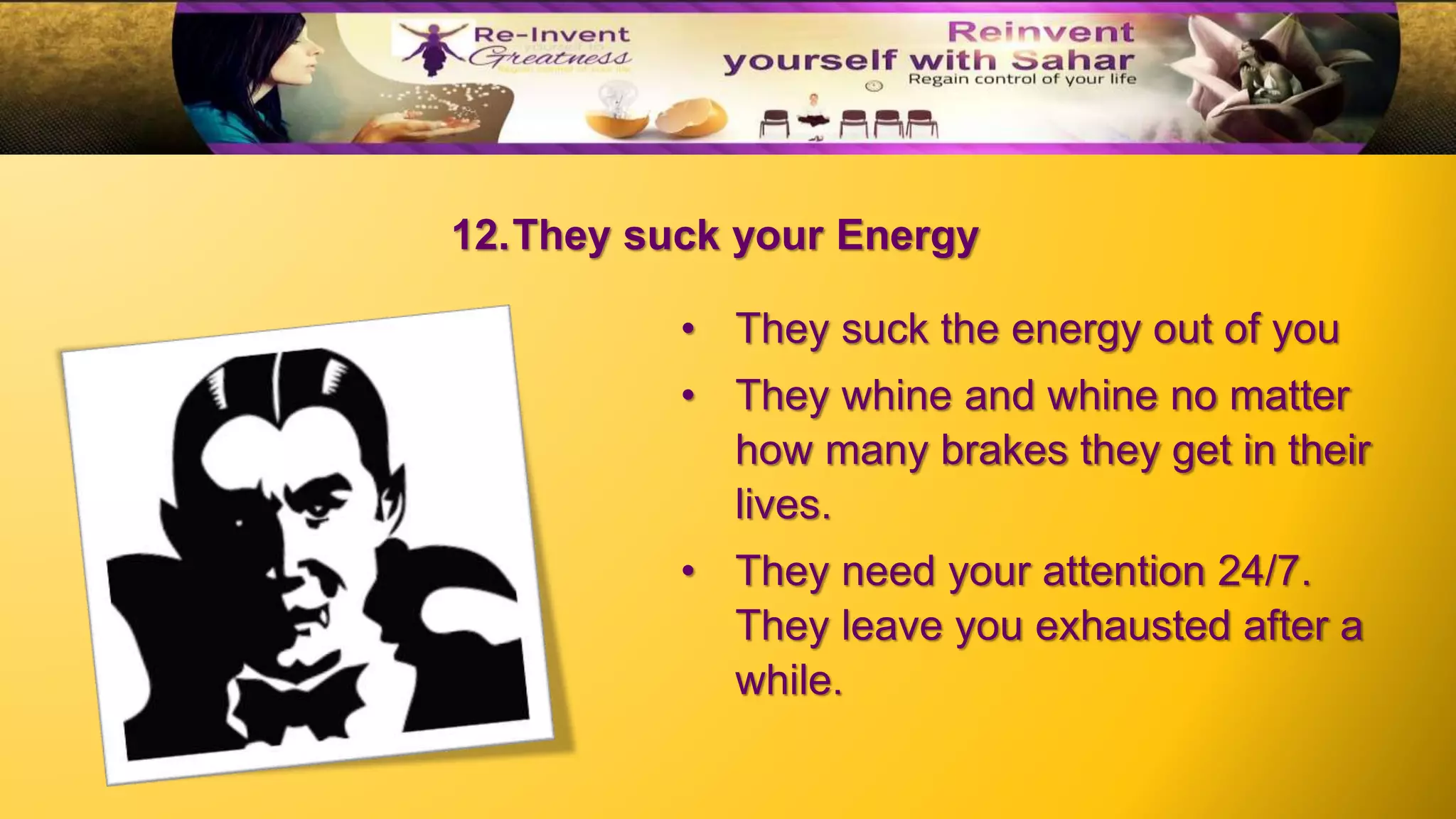 12.They suck your Energy
• They suck the energy out of you
• They whine and whine no matter
how many brakes they get in their
lives.
• They need your attention 24/7.
They leave you exhausted after a
while.
 