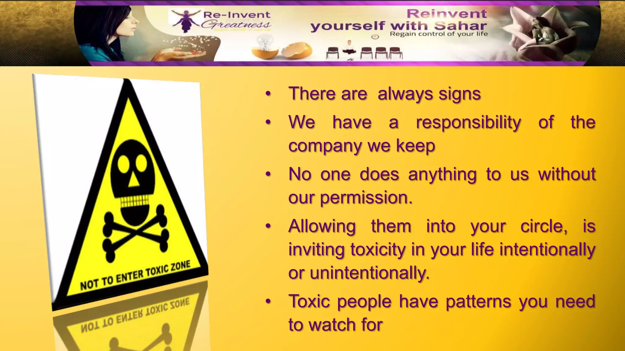 • There are always signs
• We have a responsibility of the
company we keep
• No one does anything to us without
our permission.
• Allowing them into your circle, is
inviting toxicity in your life intentionally
or unintentionally.
• Toxic people have patterns you need
to watch for
 