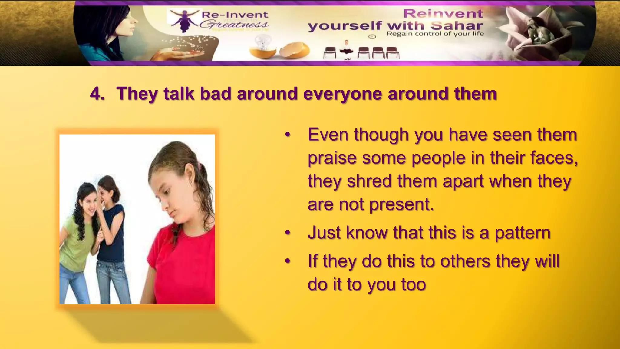 • Even though you have seen them
praise some people in their faces,
they shred them apart when they
are not present.
• Just know that this is a pattern
• If they do this to others they will
do it to you too
4. They talk bad around everyone around them
 