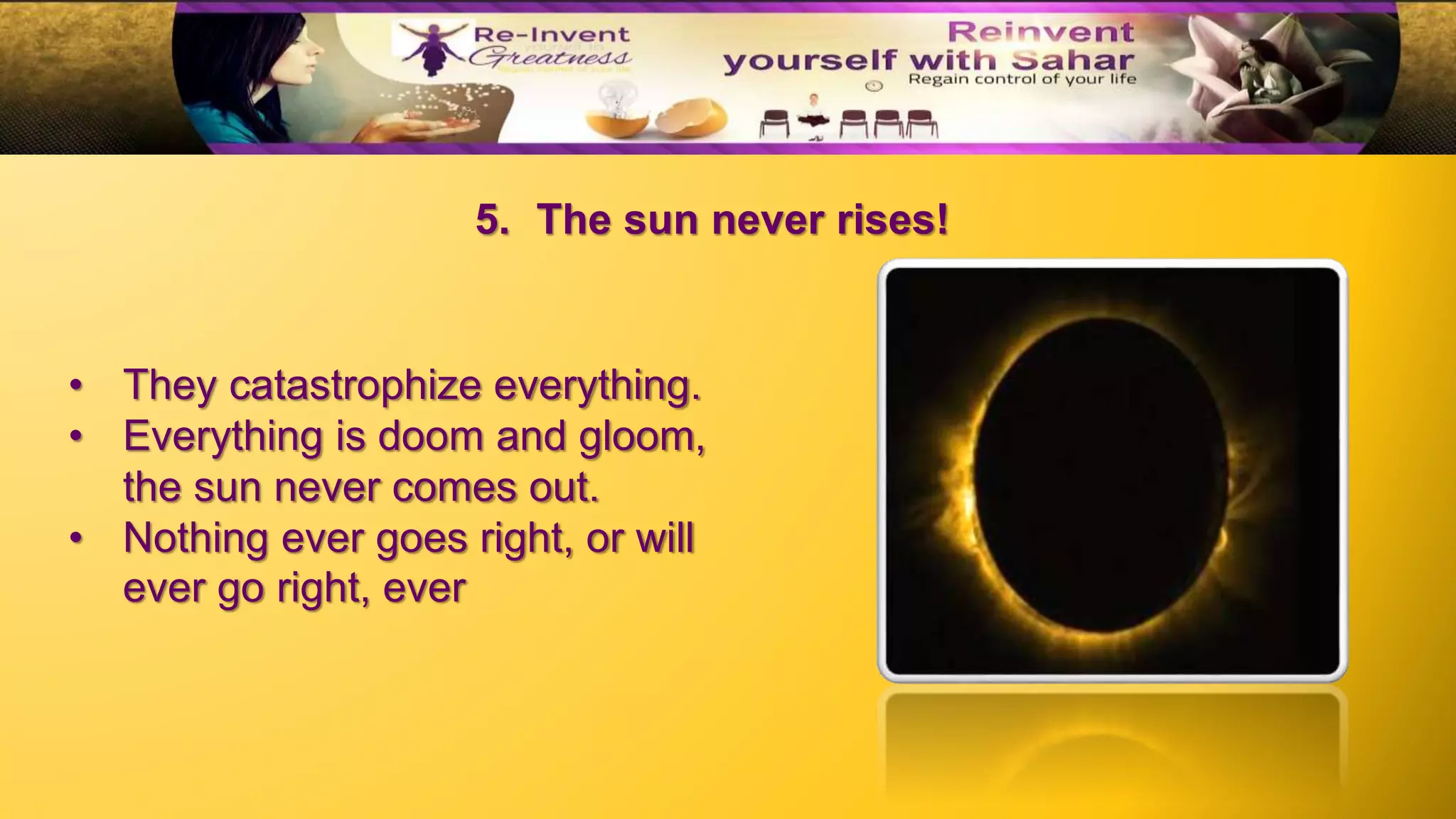 • They catastrophize everything.
• Everything is doom and gloom,
the sun never comes out.
• Nothing ever goes right, or will
ever go right, ever
5. The sun never rises!
 
