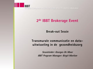 2de IBBT Brokerage Event

          Break-out Sessie

Transmurale communicatie en data-
uitwisseling in de gezondheidszorg

       Sessieleider: Georges De Moor
   IBBT Program Manager: Birgit Morlion
 