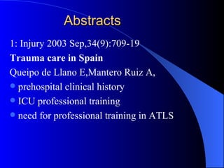 Abstracts 1: Injury 2003 Sep,34(9):709-19 Trauma care in Spain Queipo de Llano E,Mantero Ruiz A, prehospital clinical history ICU professional training need for professional training in ATLS 