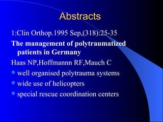 Abstracts 1:Clin Orthop.1995 Sep,(318):25-35 The management of polytraumatized patients in Germany Haas NP,Hoffmannn RF,Mauch C well organised polytrauma systems wide use of helicopters special rescue coordination centers 