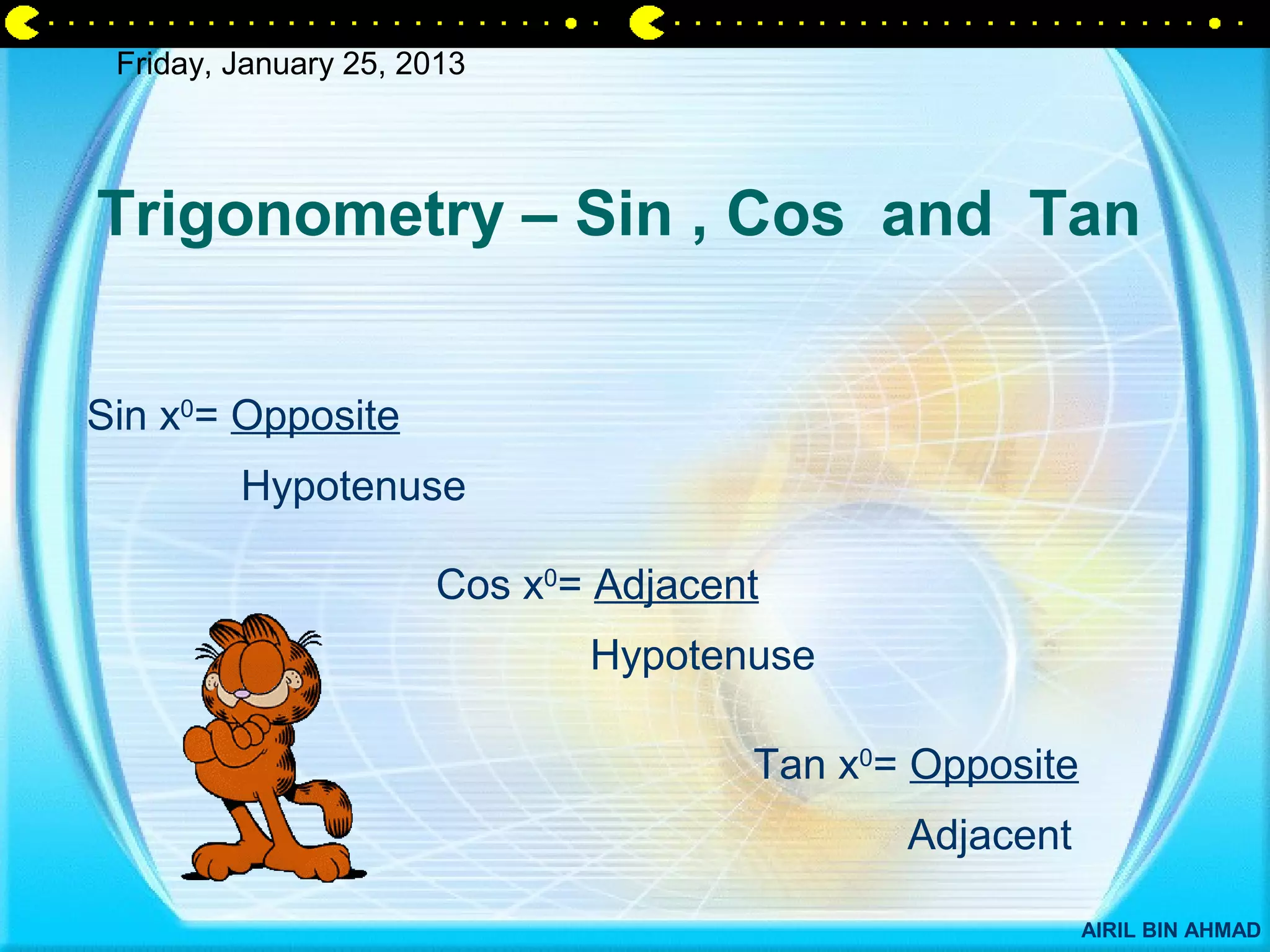 Friday, January 25, 2013




Trigonometry – Sin , Cos and Tan


Sin x0= Opposite
         Hypotenuse

                      Cos x0= Adjacent
                             Hypotenuse

                                     Tan x0= Opposite
                                            Adjacent

                                                        AIRIL BIN AHMAD
 