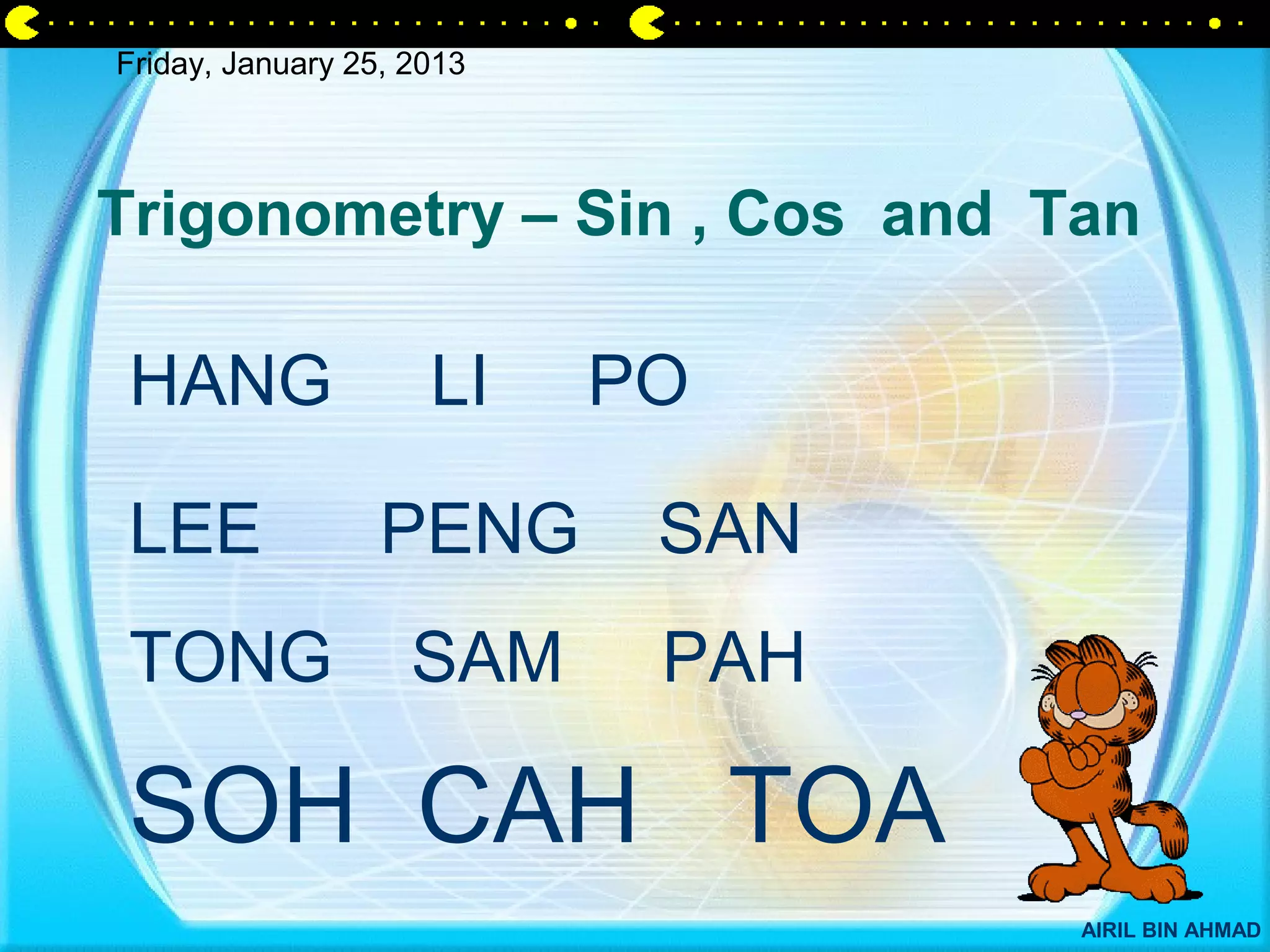 Friday, January 25, 2013




Trigonometry – Sin , Cos and Tan

HANG                 LI    PO

LEE               PENG      SAN
TONG                SAM     PAH

SOH CAH TOA
                                  AIRIL BIN AHMAD
 