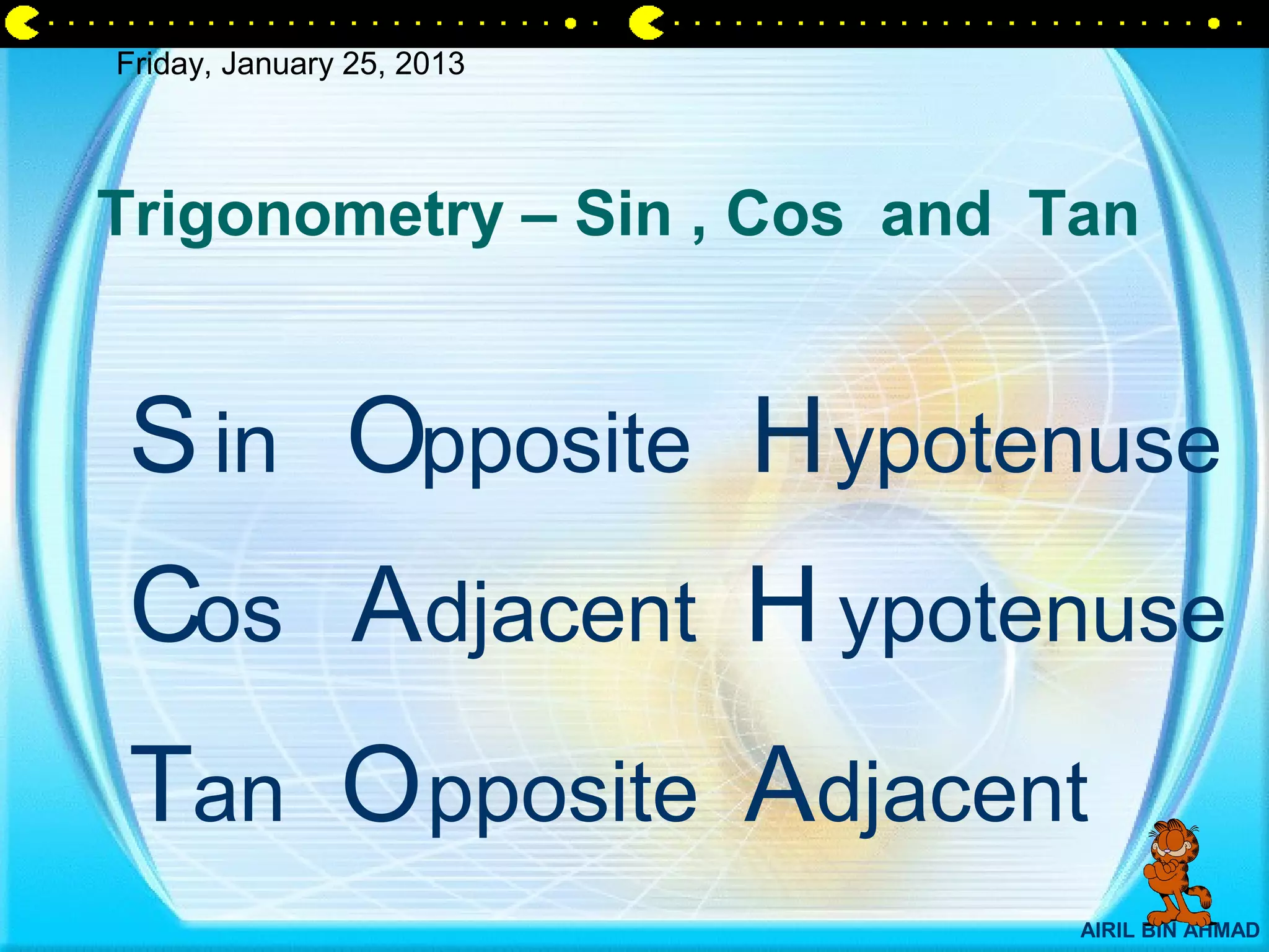 Friday, January 25, 2013




Trigonometry – Sin , Cos and Tan


S in Opposite H ypotenuse
Cos Adjacent H ypotenuse
Tan O pposite Adjacent
                              AIRIL BIN AHMAD
 