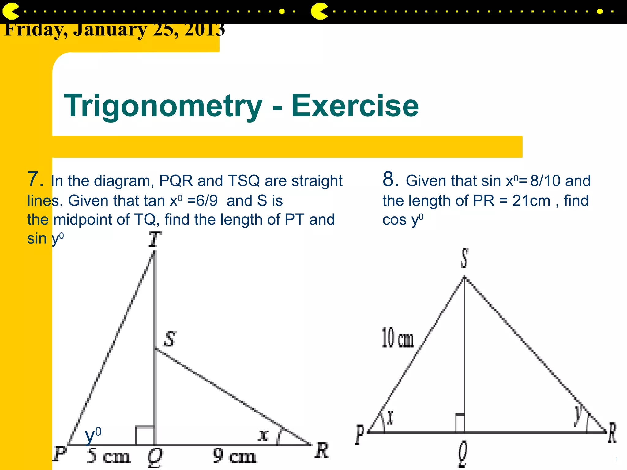 Friday, January 25, 2013


       Trigonometry - Exercise

  7. In the diagram, PQR and TSQ are straight     8. Given that sin x0= 8/10 and
  lines. Given that tan x0 =6/9 and S is          the length of PR = 21cm , find
  the midpoint of TQ, find the length of PT and   cos y0
  sin y0




          y0
                                                                       AIRIL BIN AHMAD
 