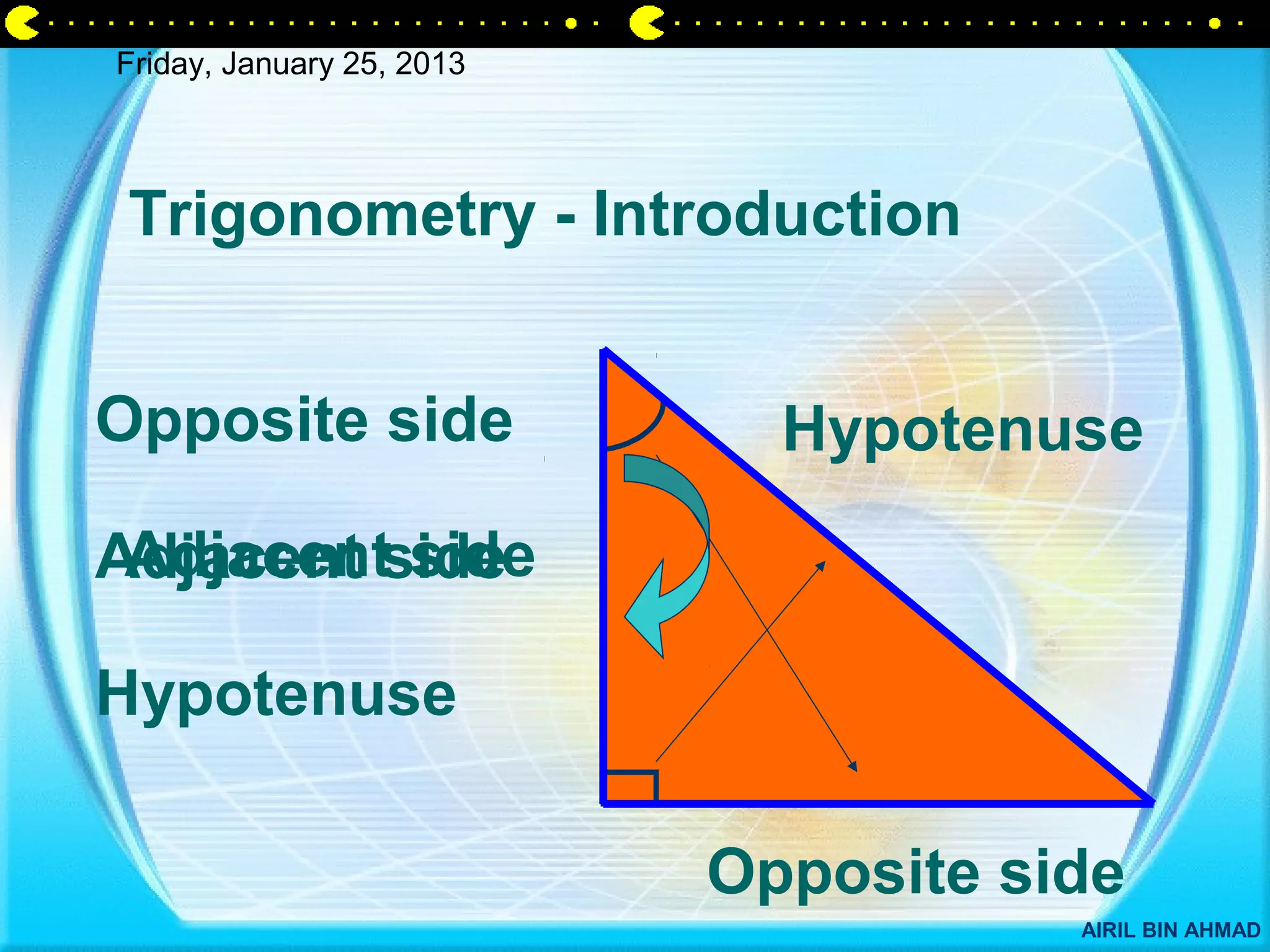 Friday, January 25, 2013




 Trigonometry - Introduction


Opposite side                Hypotenuse
 Adjacent side
Adjacent side

Hypotenuse

                           Opposite side
                                      AIRIL BIN AHMAD
 