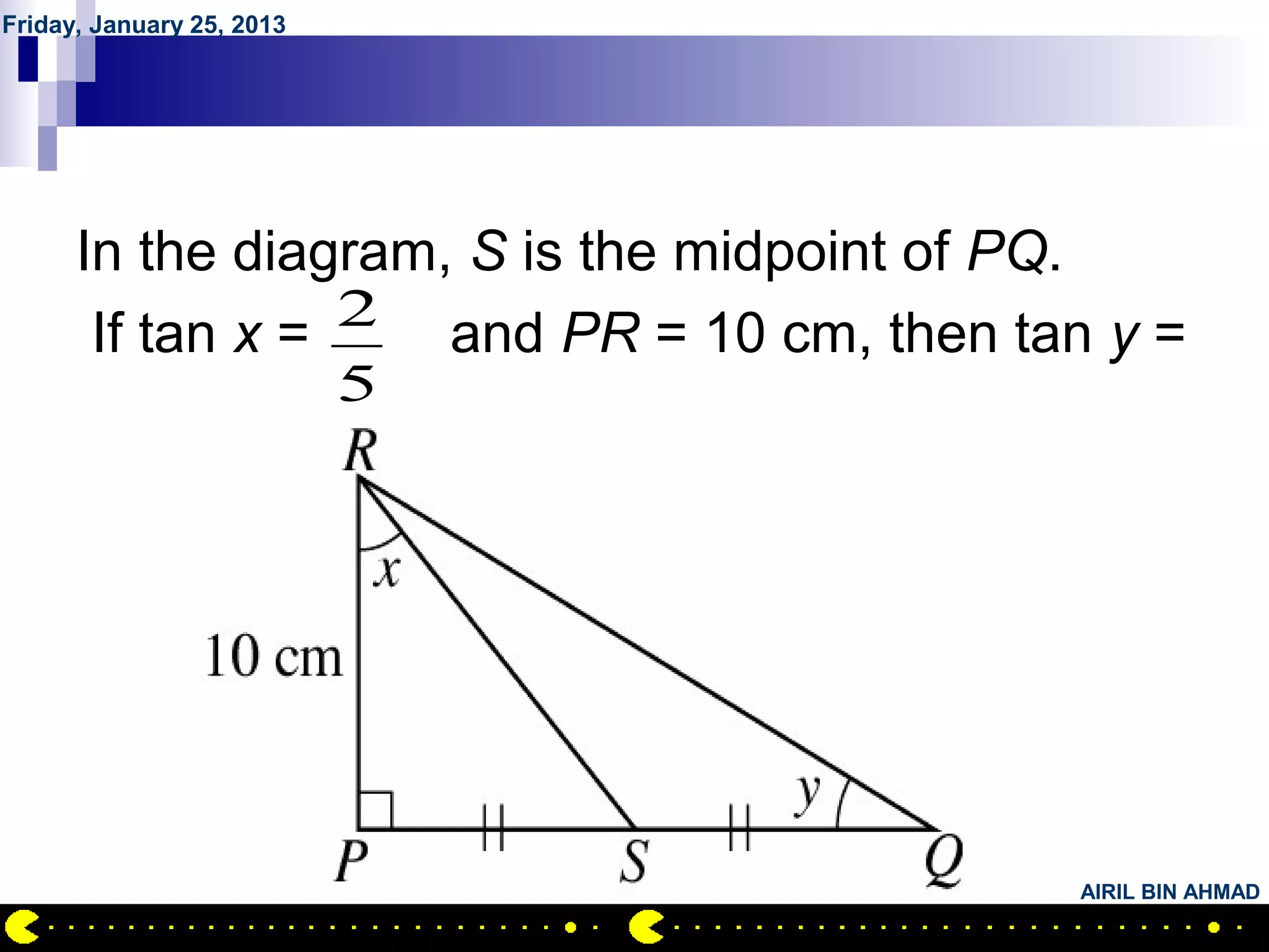 Friday, January 25, 2013




          QUESTION NO.1
      In the diagram, S is the midpoint of PQ.
       If tan x = 2 and PR = 10 cm, then tan y =
                           5




                                           AIRIL BIN AHMAD
 