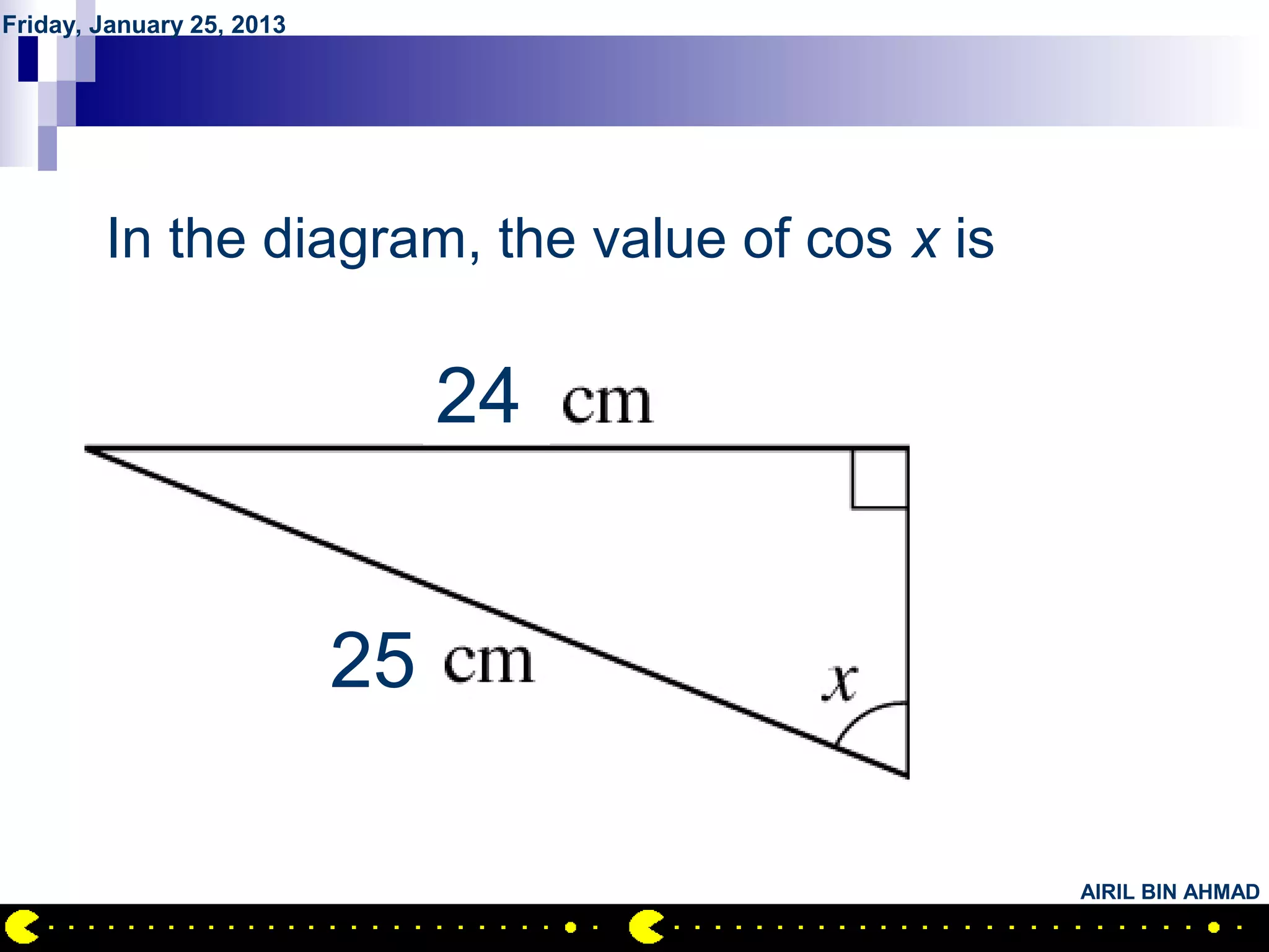 Friday, January 25, 2013




          QUESTION NO.6
        In the diagram, the value of cos x is

                                24


                           25

                                                AIRIL BIN AHMAD
 