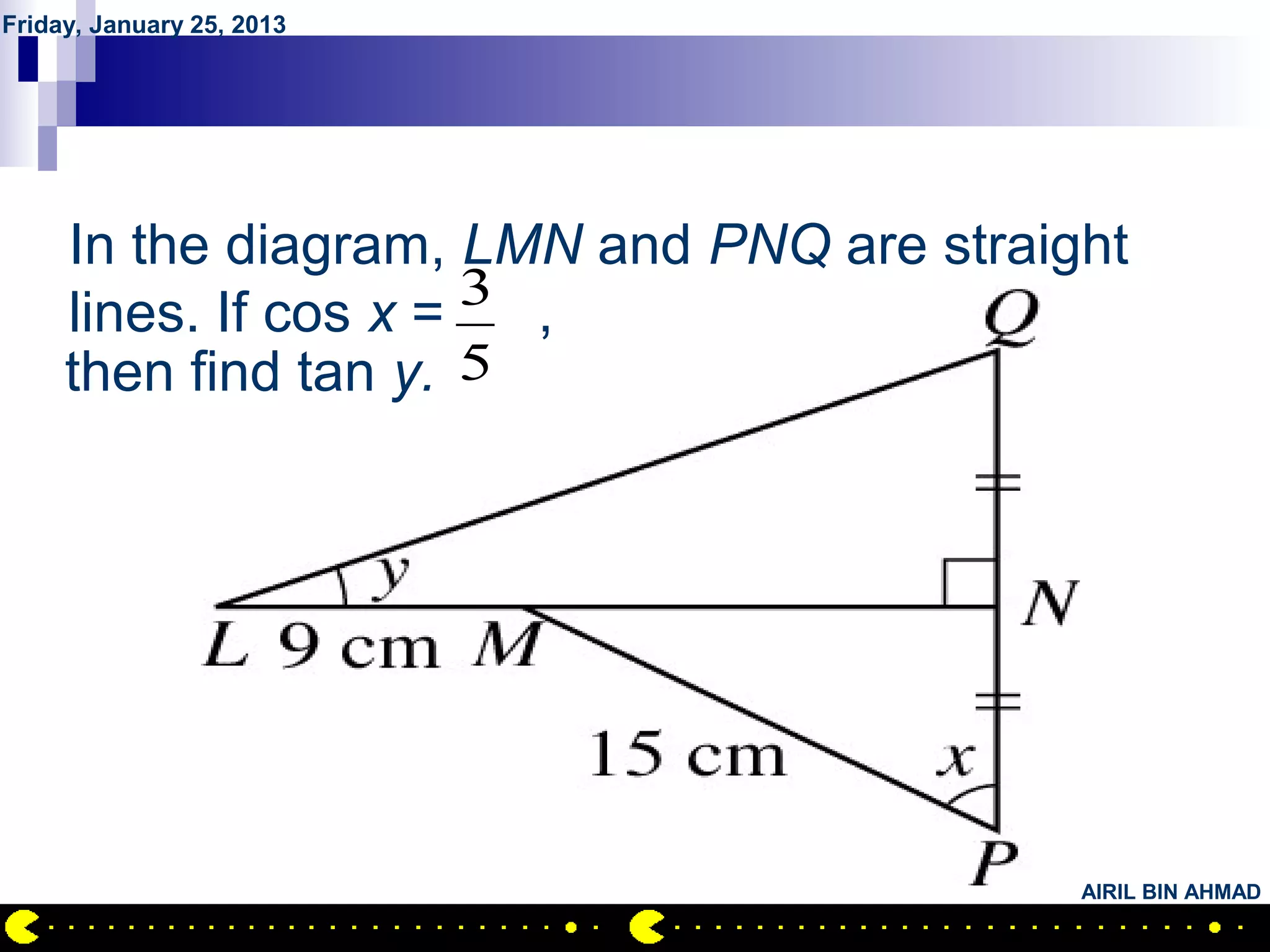 Friday, January 25, 2013




         QUESTION NO.7
     In the diagram, LMN and PNQ are straight
                       3
     lines. If cos x =   ,
     then find tan y. 5




                                           AIRIL BIN AHMAD
 