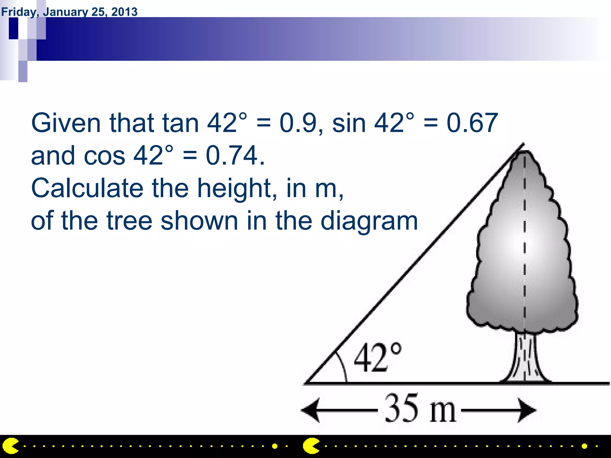 Friday, January 25, 2013




         QUESTION NO.9
     Given that tan 42° = 0.9, sin 42° = 0.67
     and cos 42° = 0.74.
     Calculate the height, in m,
     of the tree shown in the diagram




                                                AIRIL BIN AHMAD
 
