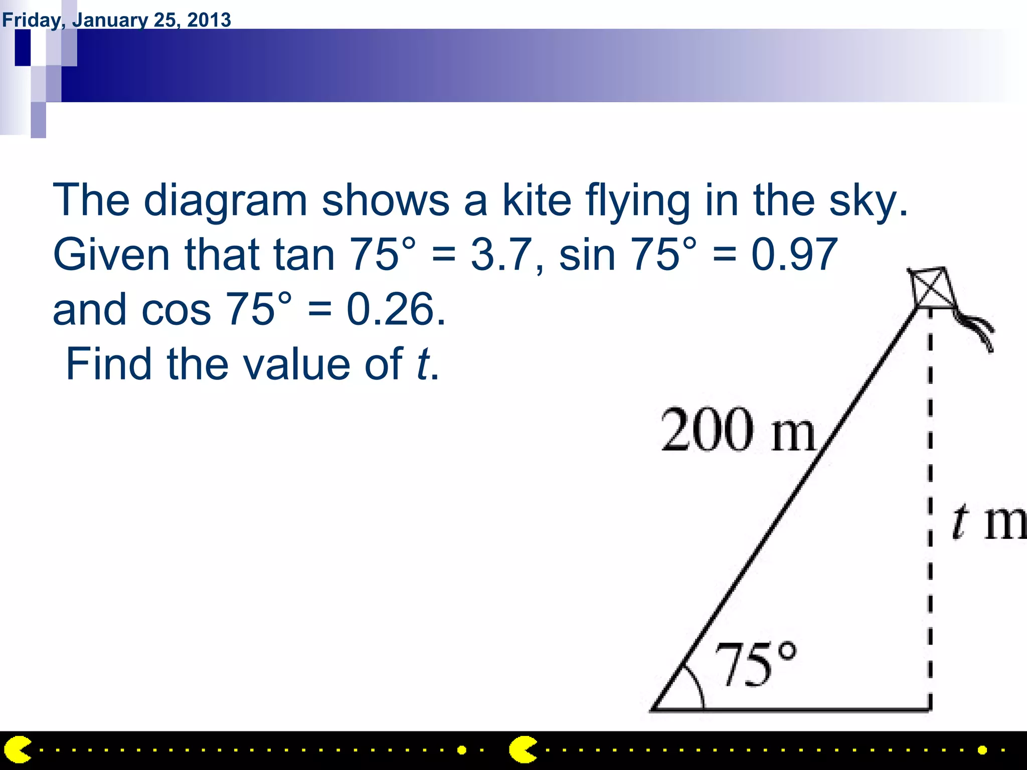 Friday, January 25, 2013




        QUESTION NO.10
     The diagram shows a kite flying in the sky.
     Given that tan 75° = 3.7, sin 75° = 0.97
     and cos 75° = 0.26.
     Find the value of t.




                                              AIRIL BIN AHMAD
 