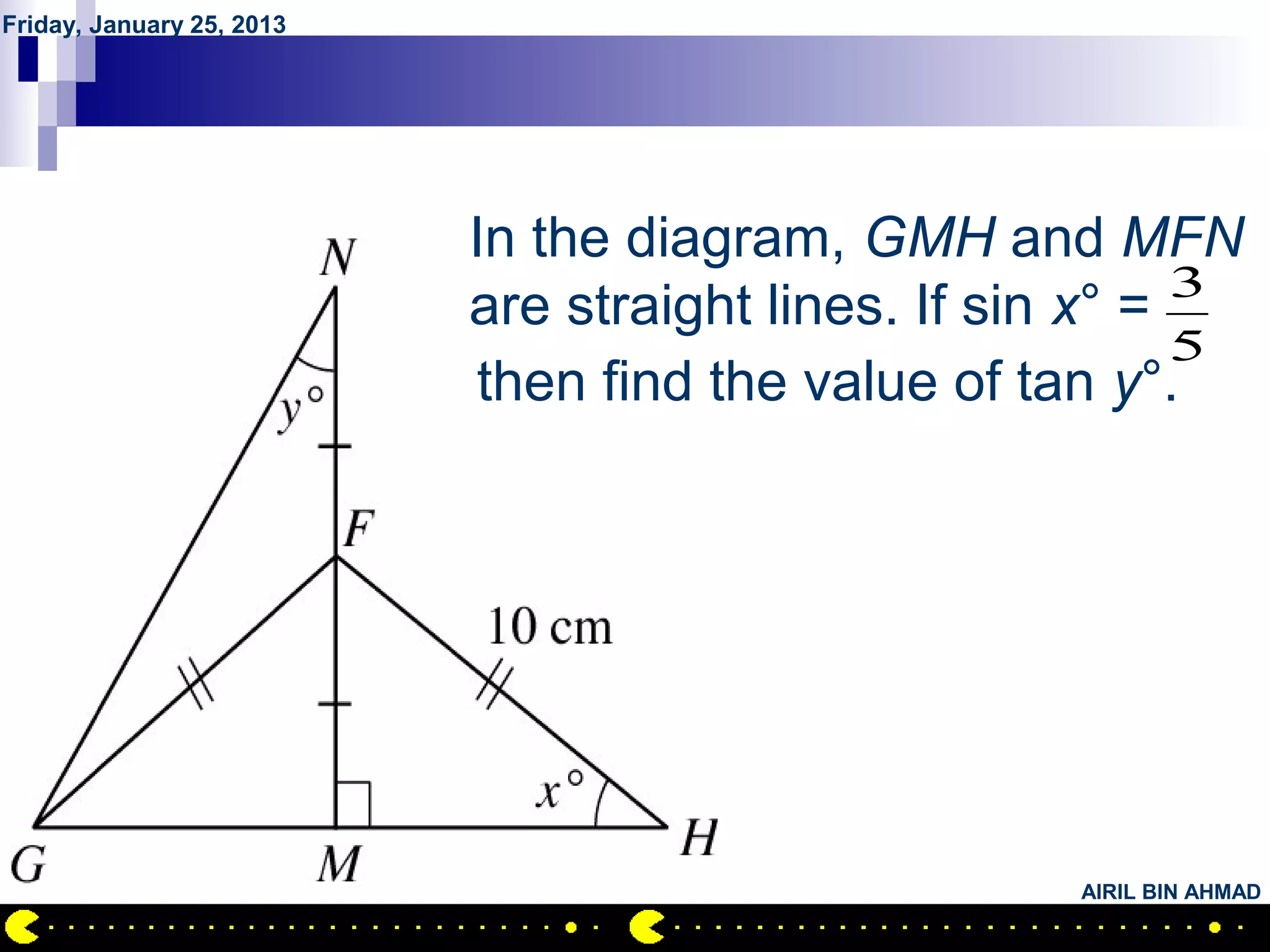 Friday, January 25, 2013




           QUESTION NO.13
                    In the diagram, GMH and MFN
                    are straight lines. If sin x° = 3
                                                    5
                     then find the value of tan y°.




                                              AIRIL BIN AHMAD
 