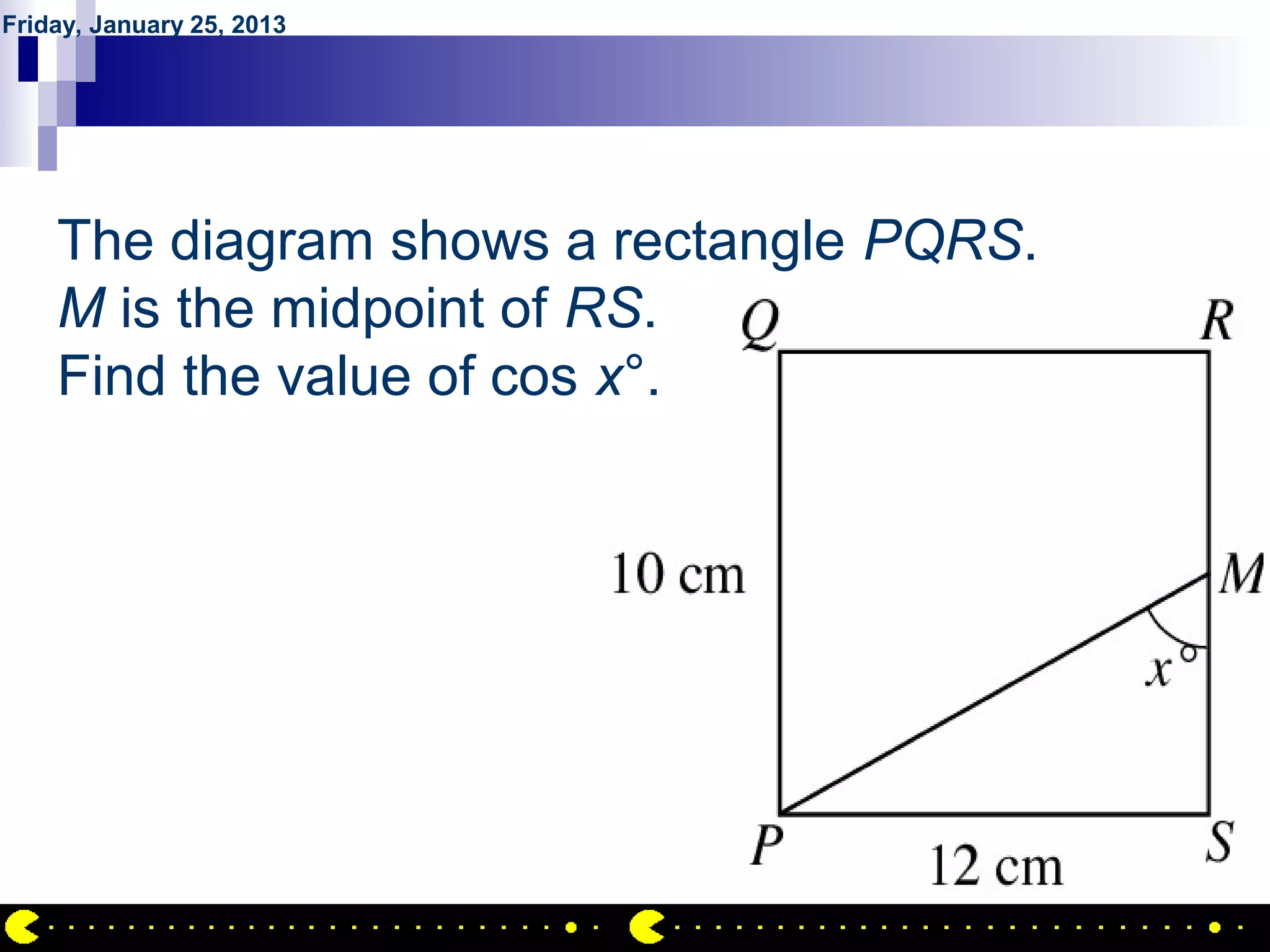 Friday, January 25, 2013




       QUESTION NO.14
    The diagram shows a rectangle PQRS.
    M is the midpoint of RS.
    Find the value of cos x°.




                                          AIRIL BIN AHMAD
 