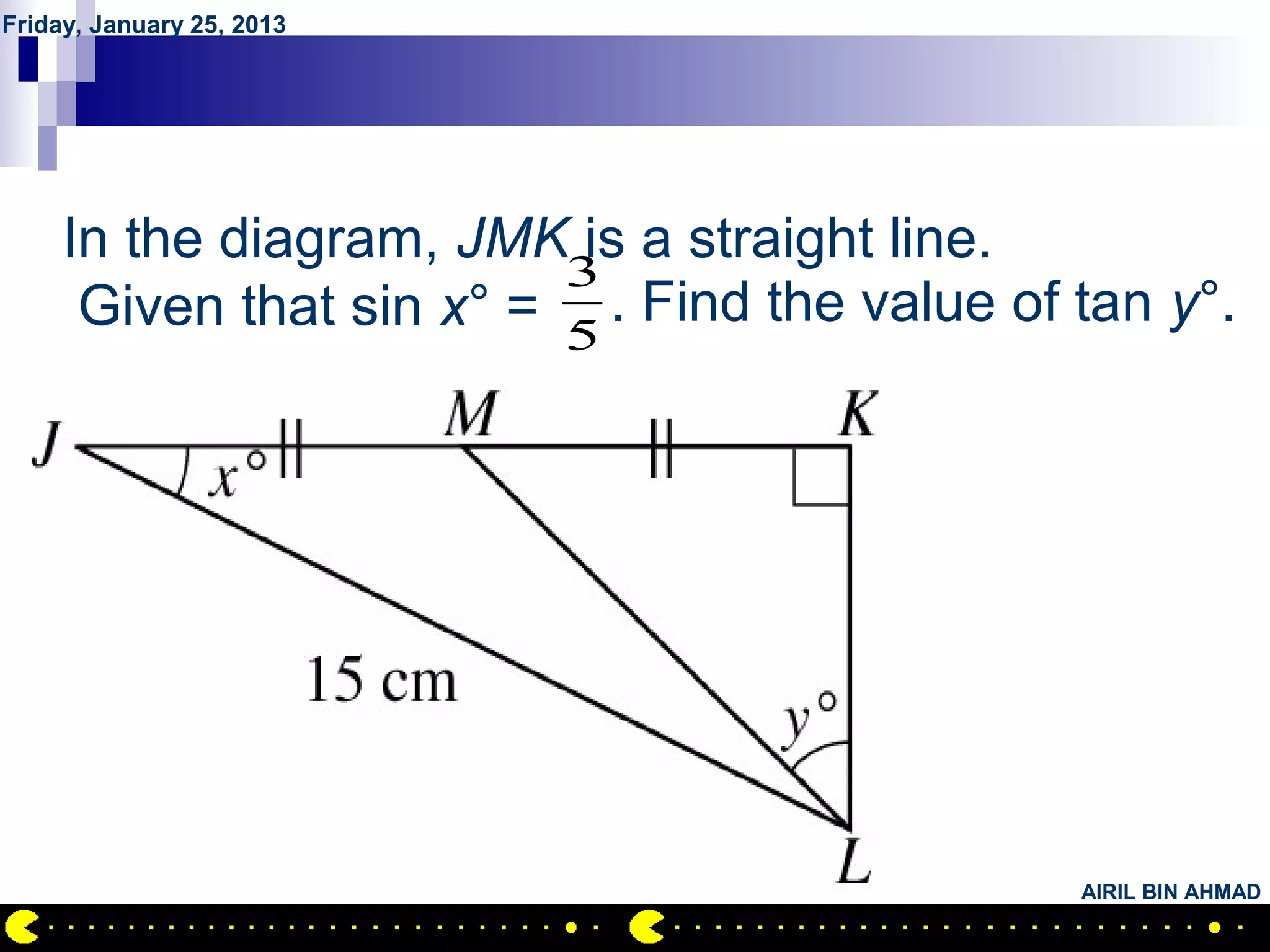 Friday, January 25, 2013




         QUESTION NO.15
     In the diagram, JMK is a straight line.
                          3
      Given that sin x° = 5 . Find the value of tan y°.




                                                AIRIL BIN AHMAD
 