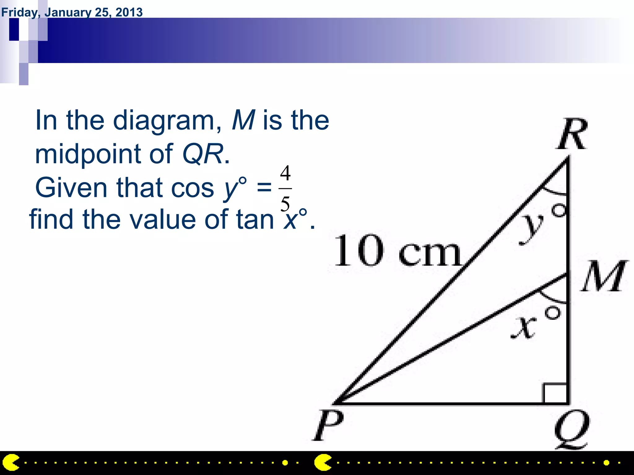 Friday, January 25, 2013




        QUESTION NO.16
     In the diagram, M is the
     midpoint of QR.
                          4
     Given that cos y° =
                          5
    find the value of tan x°.




                                AIRIL BIN AHMAD
 