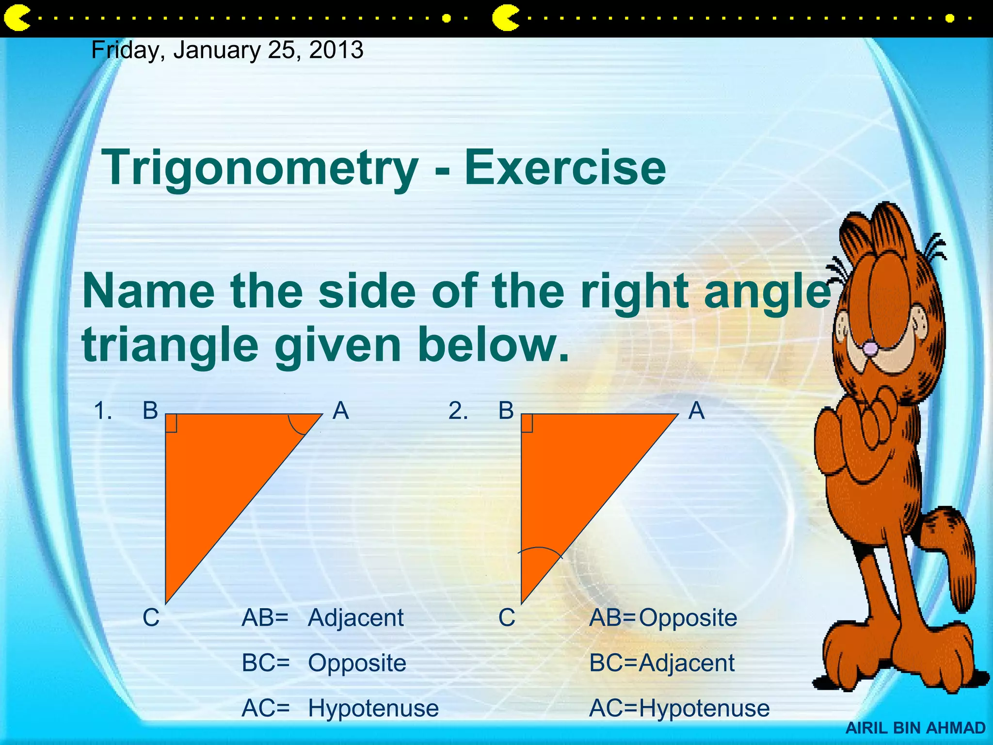 Friday, January 25, 2013




Trigonometry - Exercise

Name the side of the right angle
triangle given below.
1.   B               A        2.   B           A




     C       AB= Adjacent          C   AB= Opposite
             BC= Opposite              BC=Adjacent
             AC= Hypotenuse            AC=Hypotenuse
                                                       AIRIL BIN AHMAD
 