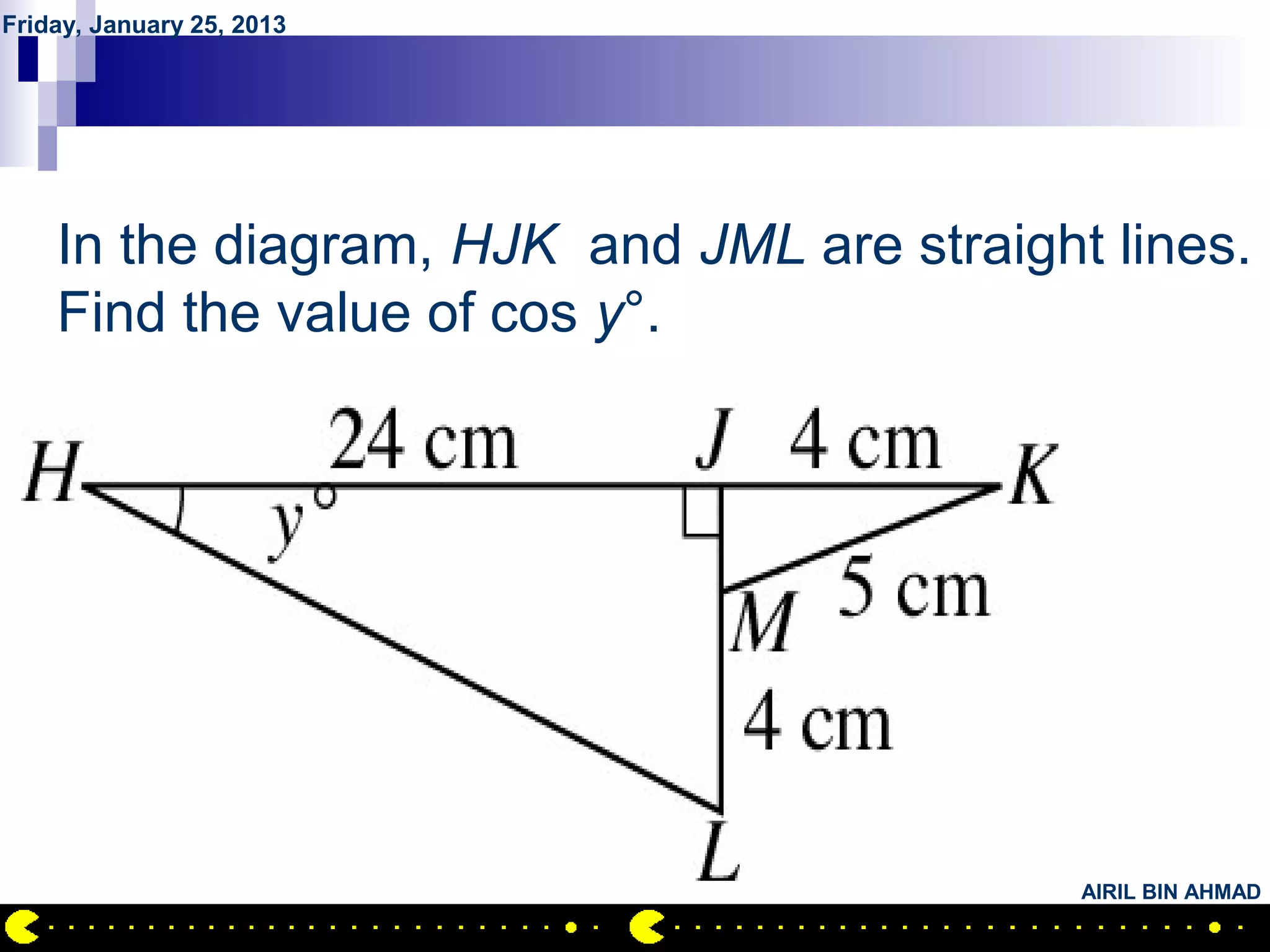 Friday, January 25, 2013




        QUESTION NO.17
    In the diagram, HJK and JML are straight lines.
    Find the value of cos y°.




                                            AIRIL BIN AHMAD
 