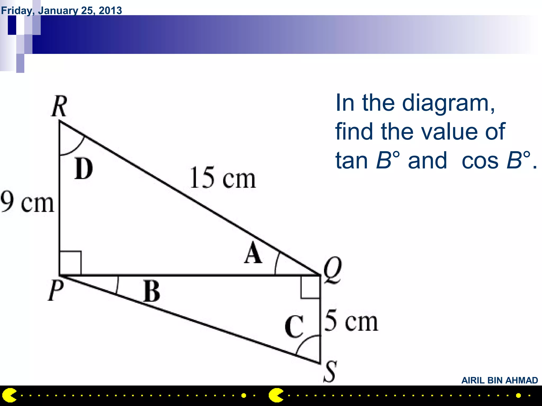 Friday, January 25, 2013




           QUESTION NO.18
                            In the diagram,
                            find the value of
                            tan B° and cos B°.




                                       AIRIL BIN AHMAD
 