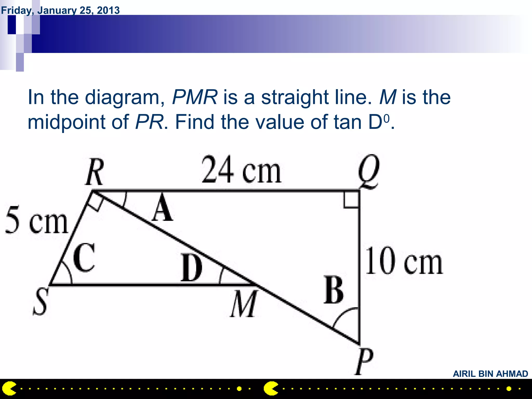 Friday, January 25, 2013




           QUESTION NO.20
     In the diagram, PMR is a straight line. M is the
     midpoint of PR. Find the value of tan D0.




                                                        AIRIL BIN AHMAD
 