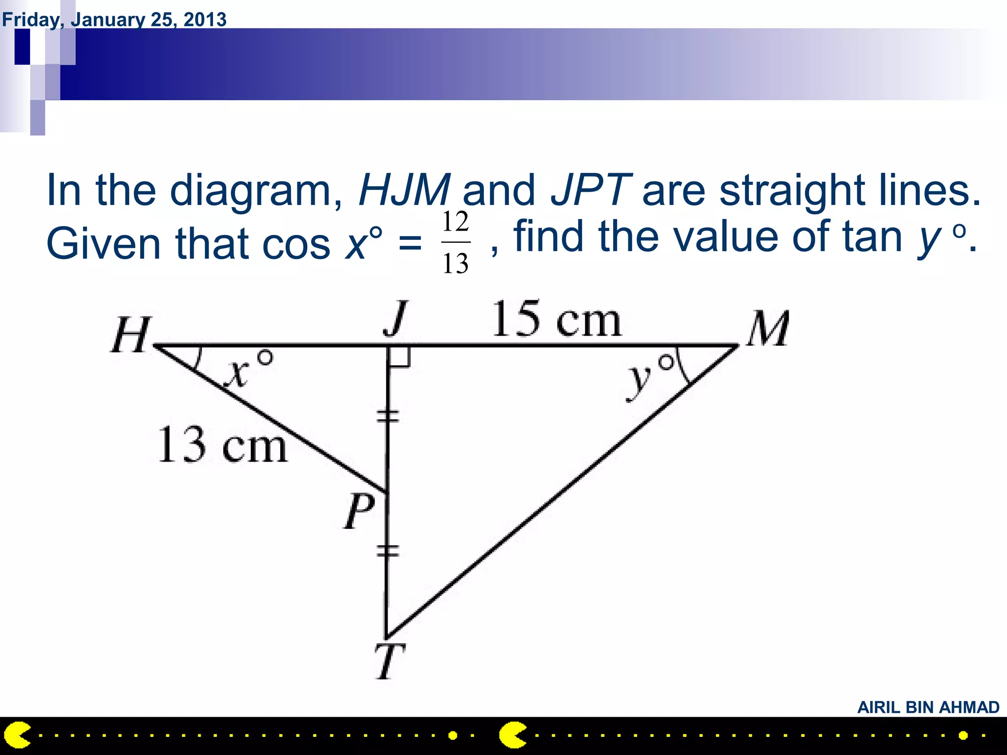 Friday, January 25, 2013




        QUESTION NO.21
    In the diagram, HJM and JPT are straight lines.
                        12
    Given that cos x° = 13 , find the value of tan y o.




                                                AIRIL BIN AHMAD
 
