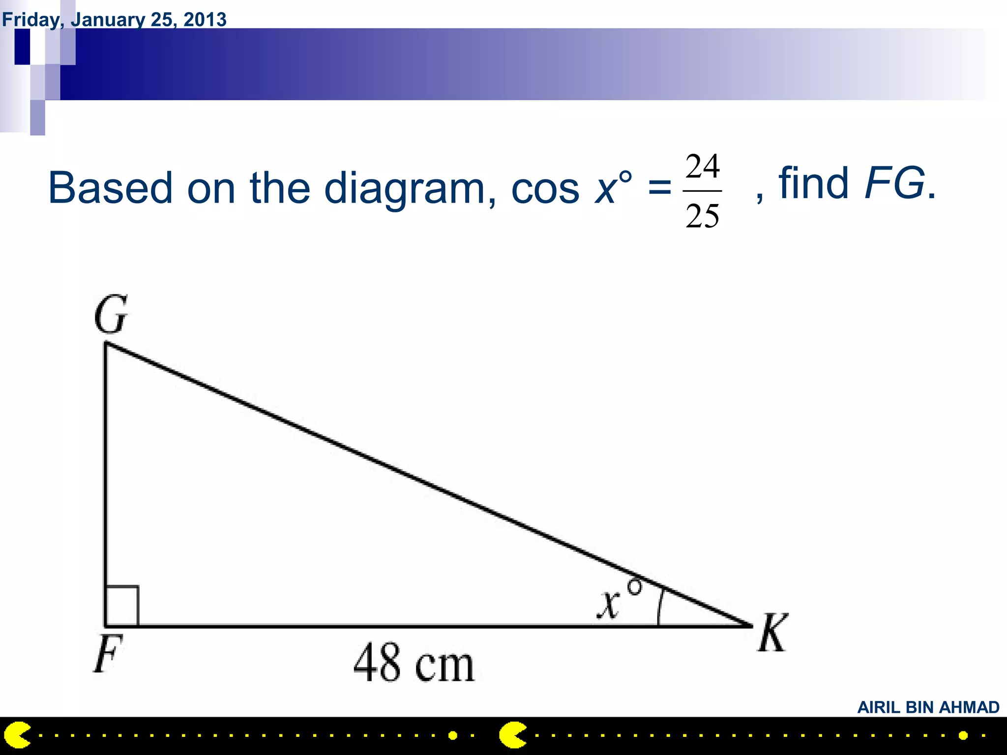 Friday, January 25, 2013




      QUESTION NO.22
                                   24
    Based on the diagram, cos x° =    , find FG.
                                   25




                                            AIRIL BIN AHMAD
 